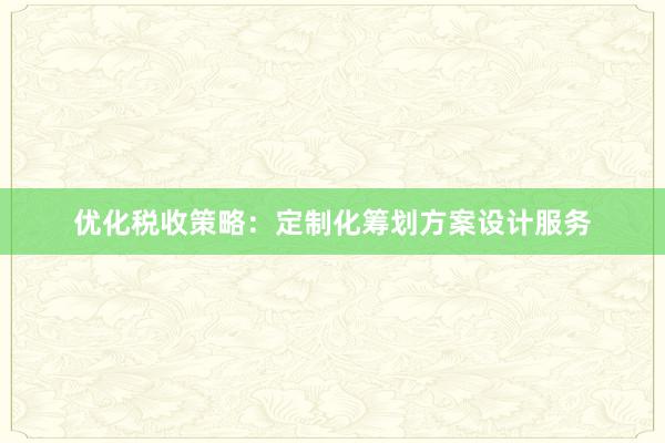 优化税收策略：定制化筹划方案设计服务